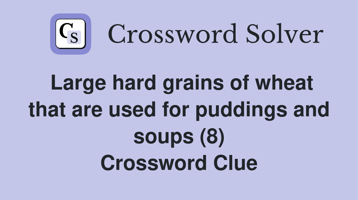 Large hard grains of wheat that are used for puddings and soups (8) Crossword Clue Answers